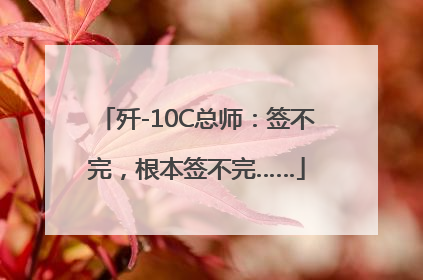 歼-10C总师：签不完，根本签不完……