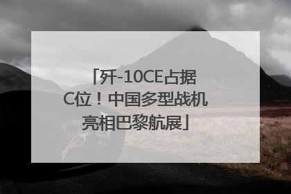 歼-10CE占据C位！中国多型战机亮相巴黎航展