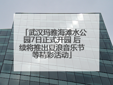 武汉玛雅海滩水公园7日正式开园 后续将推出夏浪音乐节等精彩活动