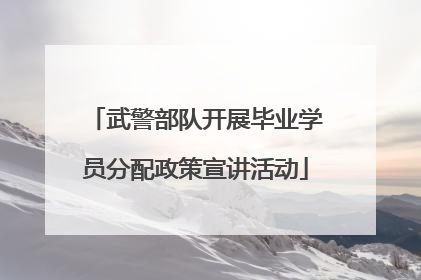 武警部队开展毕业学员分配政策宣讲活动