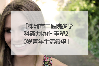 株洲市二医院多学科通力协作 重塑20岁青年生活希望