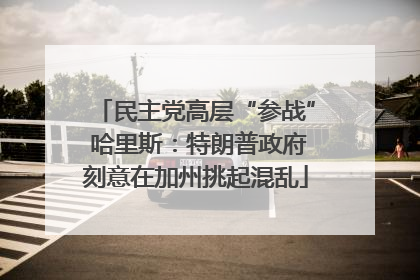 民主党高层“参战” 哈里斯：特朗普政府刻意在加州挑起混乱