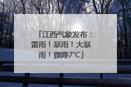 江西气象发布：雷雨！暴雨！大暴雨！骤降7℃