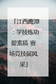 江西鹰潭：学技练功提素质 赛场竞技展风采