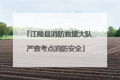 江陵县消防救援大队严查考点消防安全