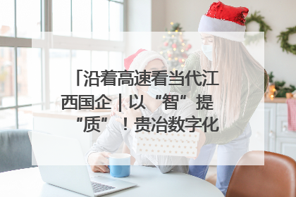 沿着高速看当代江西国企｜以“智”提“质”！贵冶数字化转型迈出新步伐