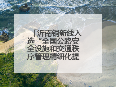 沂南铜新线入选“全国公路安全设施和交通秩序管理精细化提升精品工程”