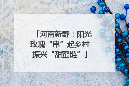 河南新野：阳光玫瑰“串”起乡村振兴“甜蜜链”