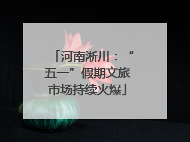 河南淅川：“五一”假期文旅市场持续火爆