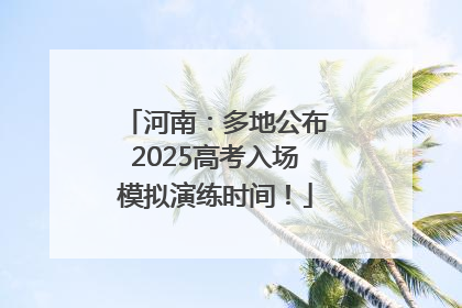 河南：多地公布2025高考入场模拟演练时间！