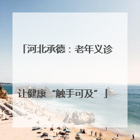 河北承德：老年义诊让健康“触手可及”