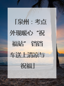泉州：考点外现暖心“祝福站” 铛铛车送上清凉与祝福
