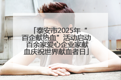 泰安市2025年“百企献热血”活动启动 百余家爱心企业家献血庆祝世界献血者日