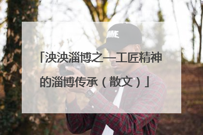 泱泱淄博之—工匠精神的淄博传承（散文）