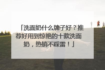 洗面奶什么牌子好？推荐好用到惊艳的十款洗面奶，热销不踩雷！