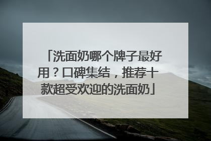 洗面奶哪个牌子最好用？口碑集结，推荐十款超受欢迎的洗面奶