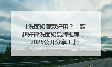 洗面奶哪款好用？十款超好评洗面奶品牌推荐，2025公开分享！
