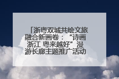 浙粤双城共绘文旅融合新画卷：“诗画浙江 粤来越好”漫游长廊主题推广活动在广州花城汇启幕