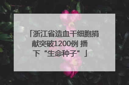浙江省造血干细胞捐献突破1200例 播下“生命种子”