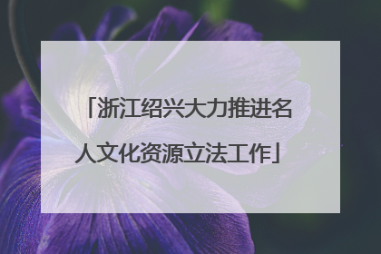 浙江绍兴大力推进名人文化资源立法工作