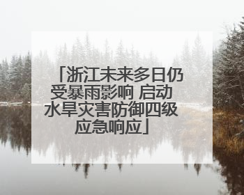 浙江未来多日仍受暴雨影响 启动水旱灾害防御四级应急响应