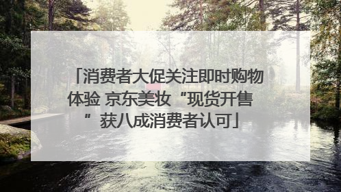 消费者大促关注即时购物体验 京东美妆“现货开售”获八成消费者认可
