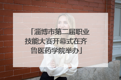 淄博市第二届职业技能大赛开幕式在齐鲁医药学院举办