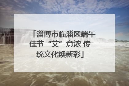 淄博市临淄区端午佳节“艾”意浓 传统文化焕新彩