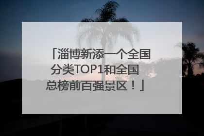 淄博新添一个全国分类TOP1和全国总榜前百强景区！