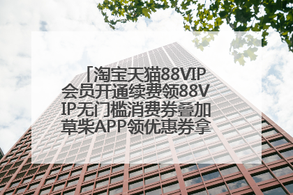 淘宝天猫88VIP会员开通续费领88VIP无门槛消费券叠加草柴APP领优惠券拿购物返利更省钱