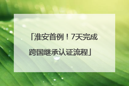 淮安首例！7天完成跨国继承认证流程