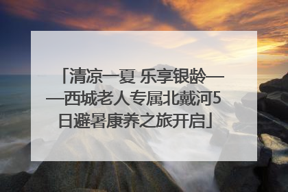 清凉一夏 乐享银龄——西城老人专属北戴河5日避暑康养之旅开启