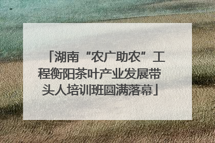湖南“农广助农”工程衡阳茶叶产业发展带头人培训班圆满落幕