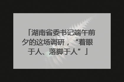 湖南省委书记端午前夕的这场调研，“着眼于人、落脚于人”