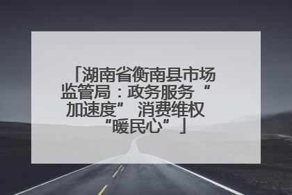 湖南省衡南县市场监管局：政务服务“加速度” 消费维权“暖民心”