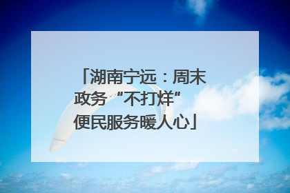 湖南宁远：周末政务“不打烊” 便民服务暖人心