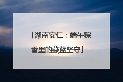 湖南安仁：端午粽香里的藏蓝坚守