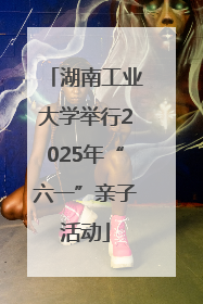 湖南工业大学举行2025年“六一”亲子活动