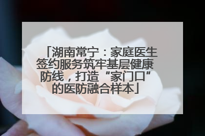湖南常宁：家庭医生签约服务筑牢基层健康防线，打造“家门口”的医防融合样本