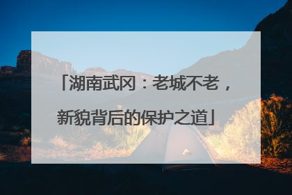湖南武冈：老城不老，新貌背后的保护之道