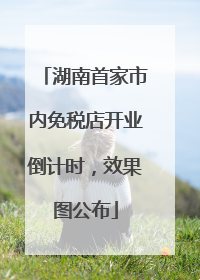 湖南首家市内免税店开业倒计时，效果图公布
