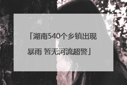 湖南540个乡镇出现暴雨 暂无河流超警