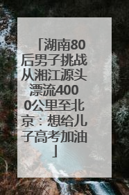 湖南80后男子挑战从湘江源头漂流4000公里至北京：想给儿子高考加油