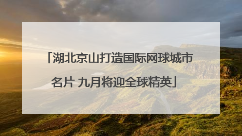 湖北京山打造国际网球城市名片 九月将迎全球精英