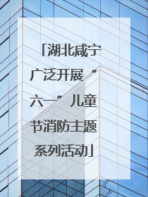 湖北咸宁广泛开展“六一”儿童节消防主题系列活动