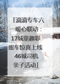 滴滴专车六一暖心联动：17城童趣彩蛋车惊喜上线 46城司机亲子活动