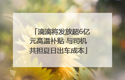 滴滴将发放超6亿元高温补贴 与司机共担夏日出车成本