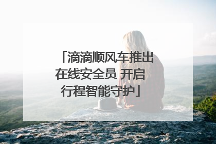 滴滴顺风车推出在线安全员 开启行程智能守护