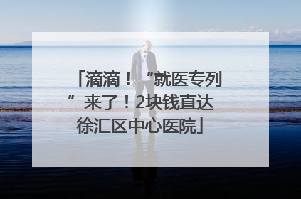 滴滴！“就医专列”来了！2块钱直达徐汇区中心医院