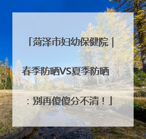 菏泽市妇幼保健院｜春季防晒VS夏季防晒：别再傻傻分不清！